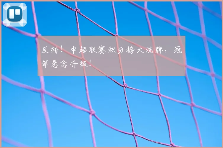 反转！中超联赛积分榜大洗牌，冠军悬念升级！
