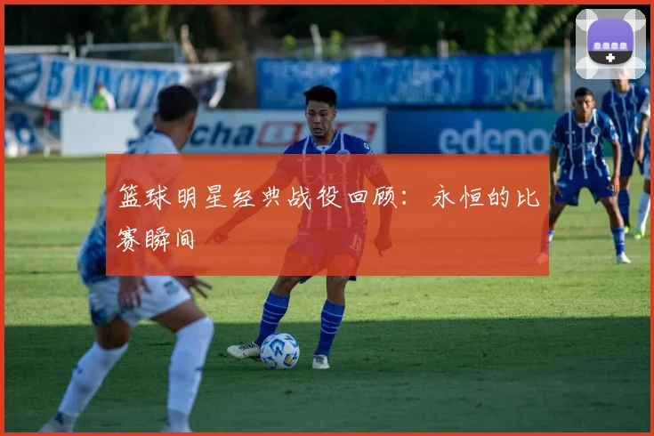 篮球明星经典战役回顾：永恒的比赛瞬间