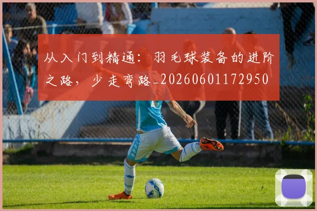 从入门到精通：羽毛球装备的进阶之路，少走弯路_20260601172950