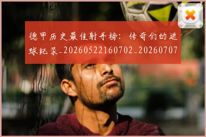 德甲历史最佳射手榜：传奇们的进球纪录_20260522160702_20260707153708