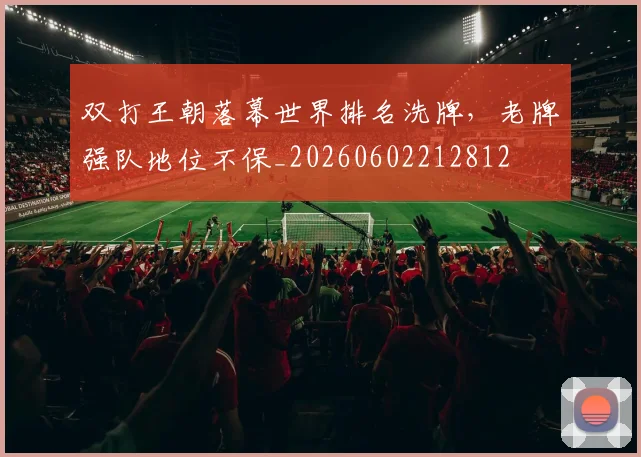 双打王朝落幕世界排名洗牌，老牌强队地位不保_20260602212812