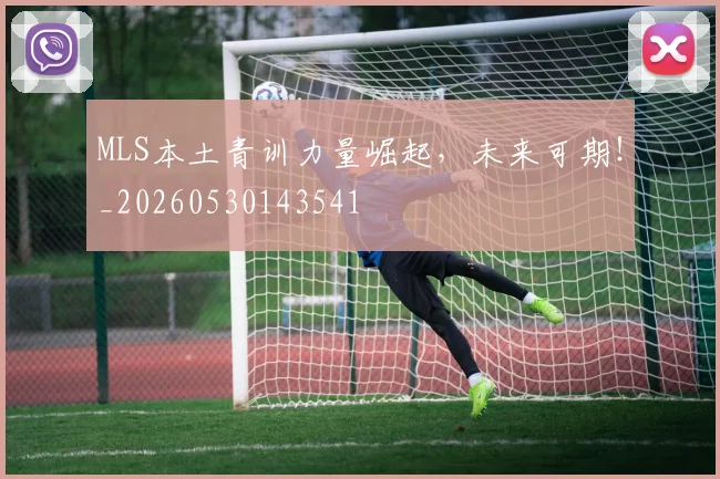 MLS本土青训力量崛起，未来可期！_20260530143541
