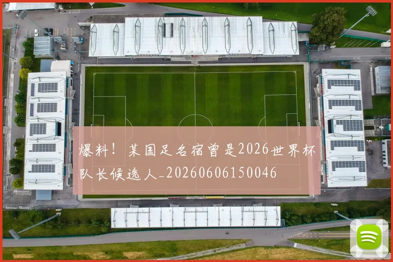 爆料！某国足名宿曾是2026世界杯队长候选人_20260606150046