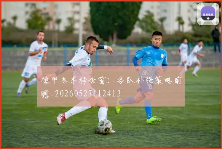 德甲冬季转会窗：各队补强策略前瞻_20260527112413