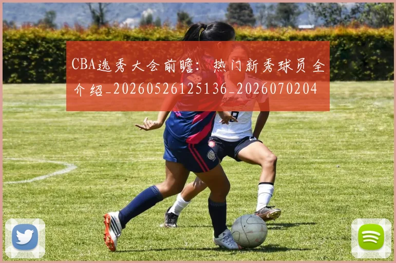 CBA选秀大会前瞻：热门新秀球员全介绍_20260526125136_20260702041001