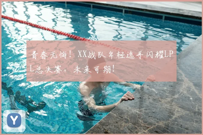 青春无悔!XX战队年轻选手闪耀LPL总决赛,未来可期!