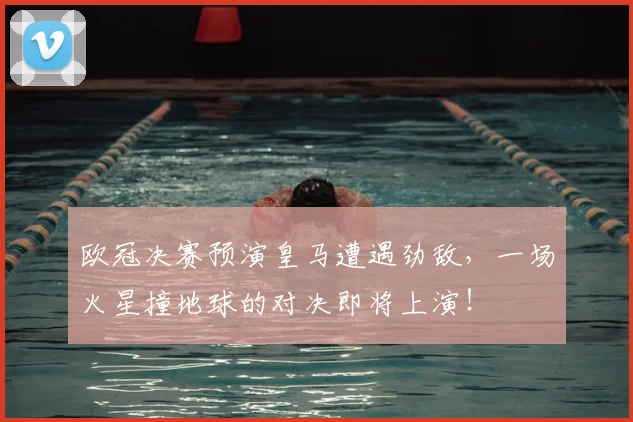欧冠决赛预演皇马遭遇劲敌，一场火星撞地球的对决即将上演！