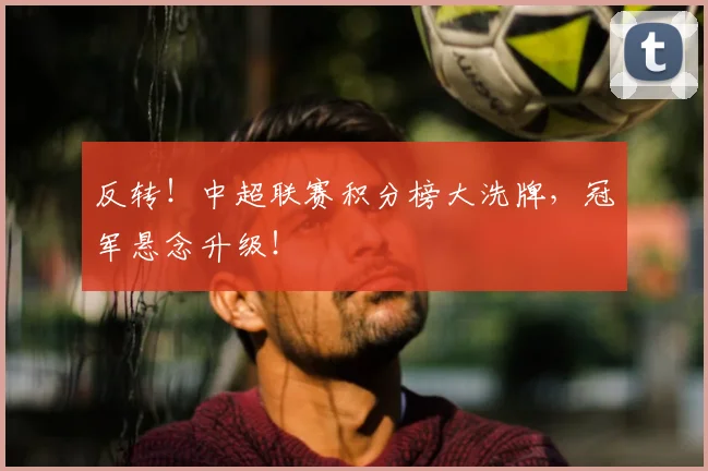 反转！中超联赛积分榜大洗牌，冠军悬念升级！