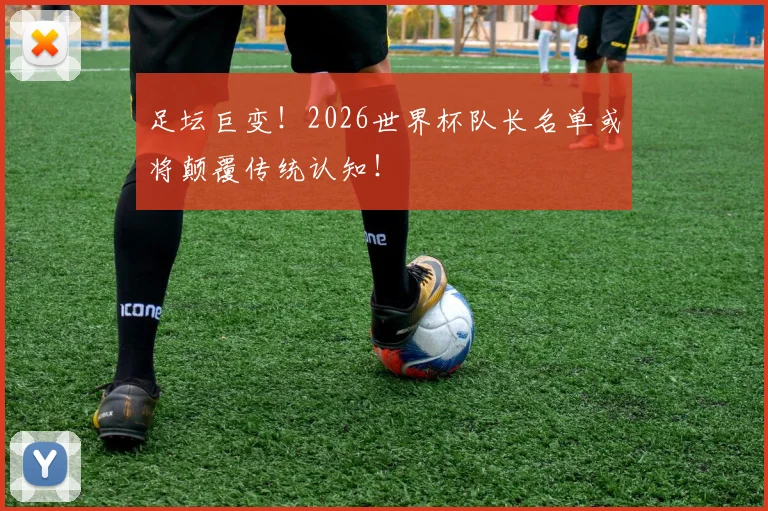 足坛巨变!2026世界杯队长名单或将颠覆传统认知!
