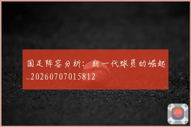 国足阵容分析:新一代球员的崛起_20260707015812