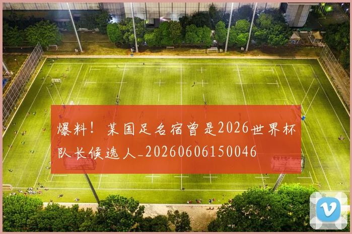 爆料！某国足名宿曾是2026世界杯队长候选人_20260606150046