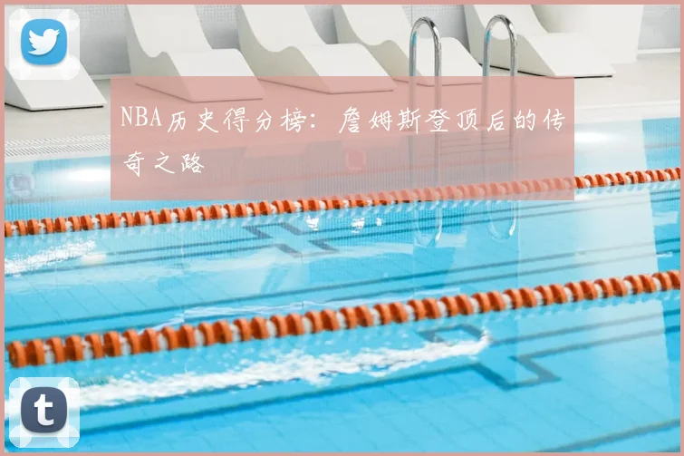 NBA历史得分榜:詹姆斯登顶后的传奇之路