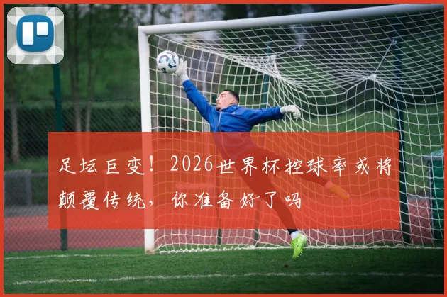 足坛巨变！2026世界杯控球率或将颠覆传统，你准备好了吗