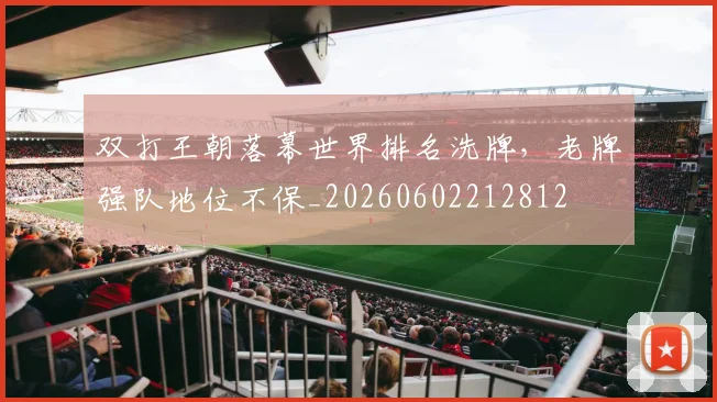 双打王朝落幕世界排名洗牌,老牌强队地位不保_20260602212812
