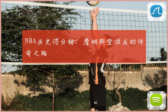NBA历史得分榜:詹姆斯登顶后的传奇之路