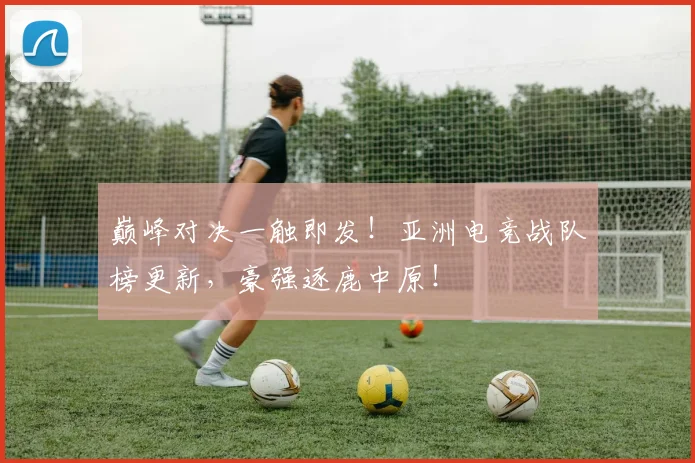 巅峰对决一触即发!亚洲电竞战队榜更新,豪强逐鹿中原!