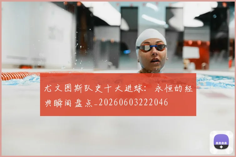 尤文图斯队史十大进球：永恒的经典瞬间盘点_20260603222046