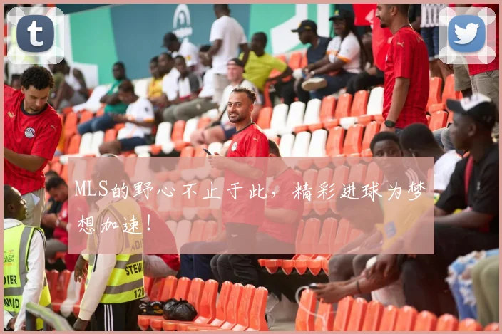 MLS的野心不止于此，精彩进球为梦想加速！