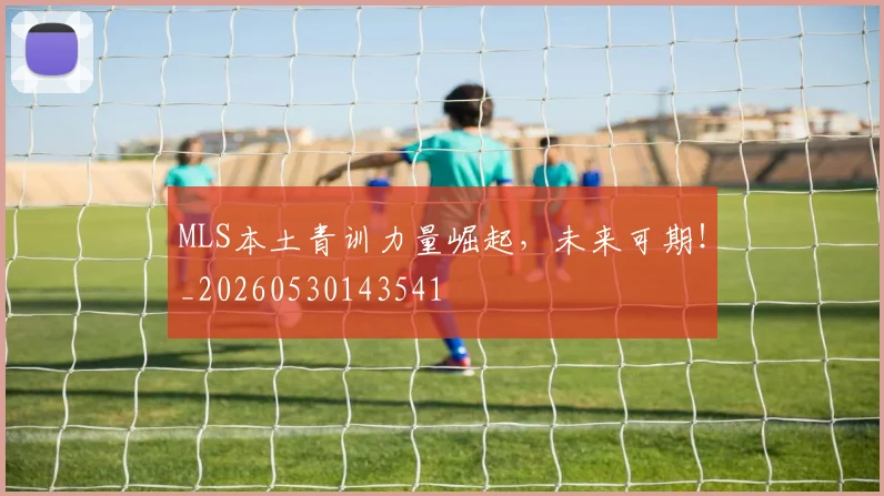 MLS本土青训力量崛起，未来可期！_20260530143541