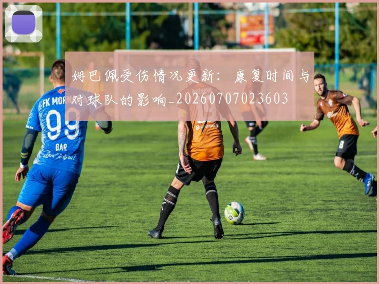 姆巴佩受伤情况更新：康复时间与对球队的影响_20260707023603