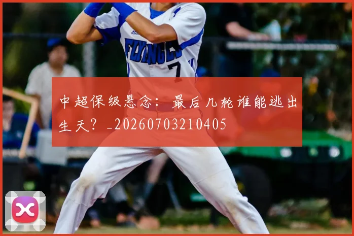 中超保级悬念:最后几轮谁能逃出生天?_20260703210405