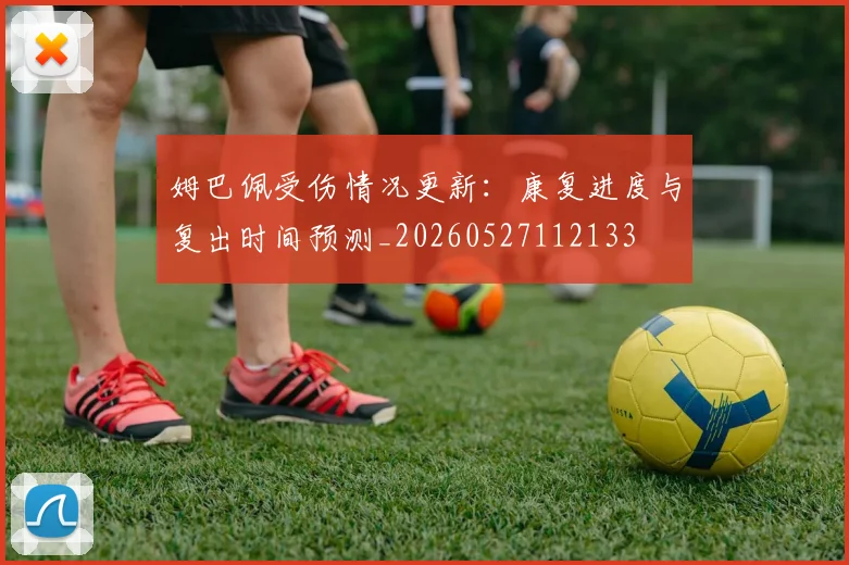 姆巴佩受伤情况更新:康复进度与复出时间预测_20260527112133