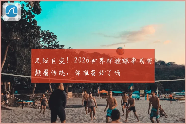 足坛巨变！2026世界杯控球率或将颠覆传统，你准备好了吗