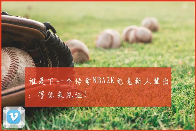 谁是下一个传奇NBA2K电竞新人辈出，等你来见证！