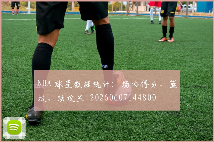 NBA 球星数据统计：场均得分、篮板、助攻王_20260607144800