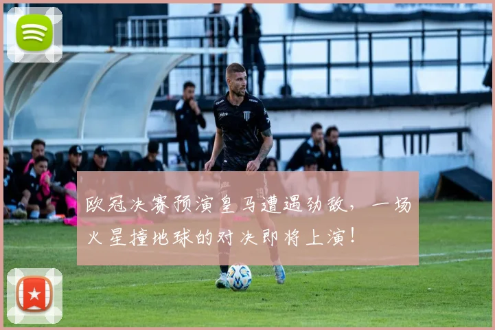 欧冠决赛预演皇马遭遇劲敌，一场火星撞地球的对决即将上演！