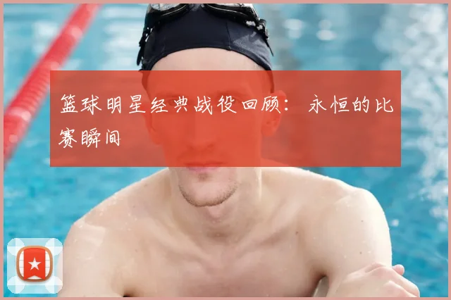 篮球明星经典战役回顾:永恒的比赛瞬间