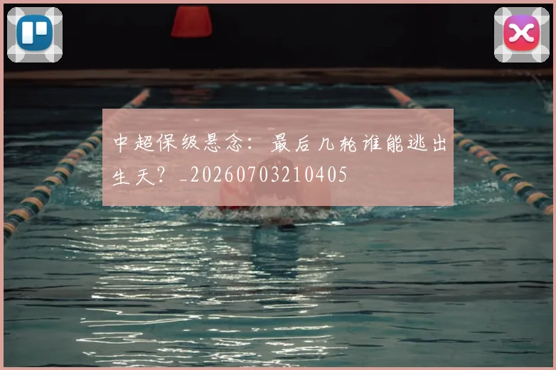 中超保级悬念：最后几轮谁能逃出生天？_20260703210405