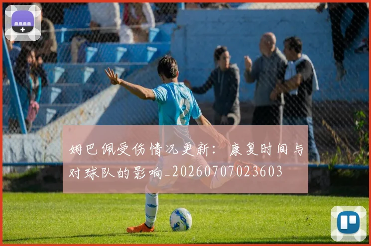 姆巴佩受伤情况更新:康复时间与对球队的影响_20260707023603
