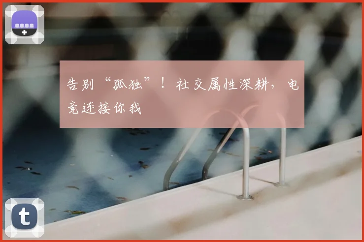 告别“孤独”!社交属性深耕,电竞连接你我