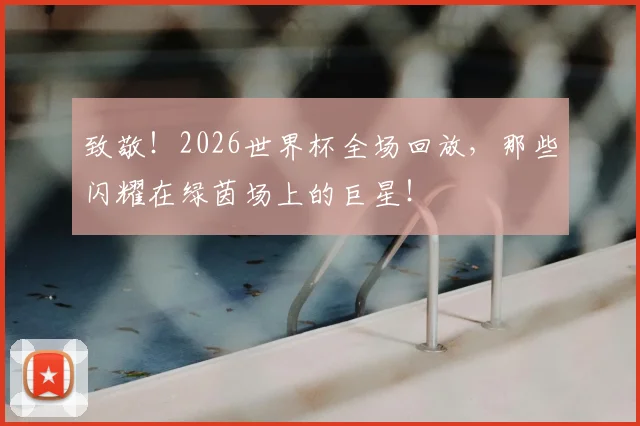 致敬！2026世界杯全场回放，那些闪耀在绿茵场上的巨星！