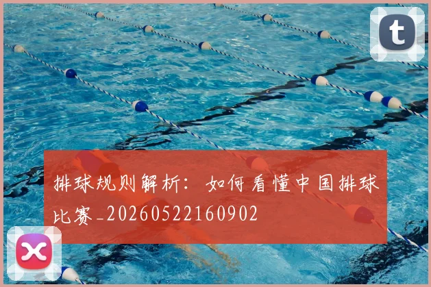 排球规则解析:如何看懂中国排球比赛_20260522160902