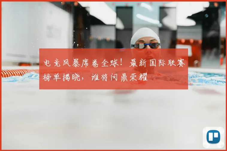 电竞风暴席卷全球!最新国际联赛榜单揭晓,谁将问鼎荣耀