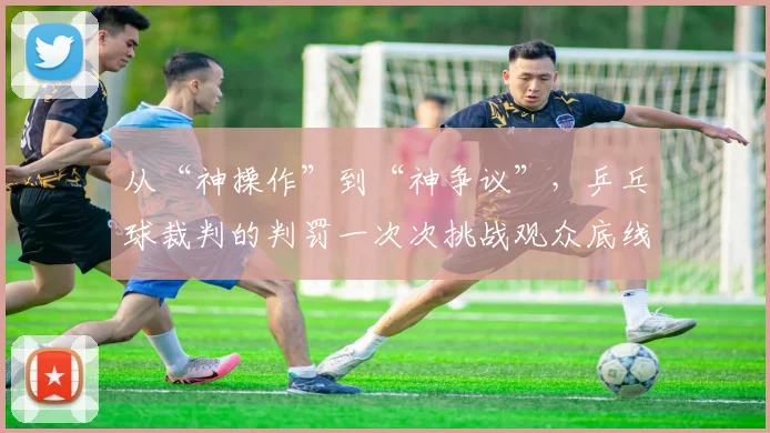 从“神操作”到“神争议”，乒乓球裁判的判罚一次次挑战观众底线