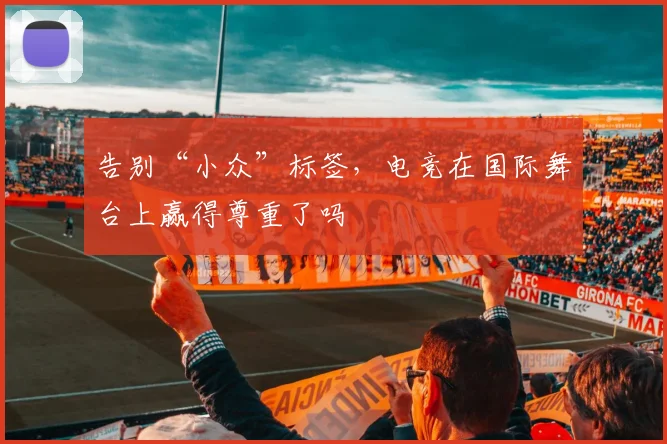 告别“小众”标签，电竞在国际舞台上赢得尊重了吗