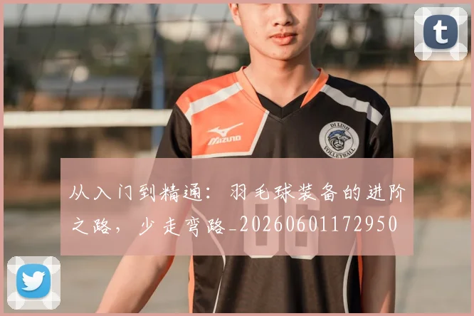 从入门到精通：羽毛球装备的进阶之路，少走弯路_20260601172950